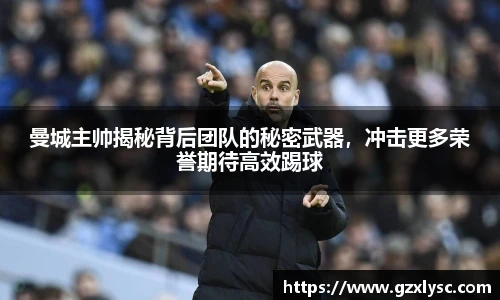 曼城主帅揭秘背后团队的秘密武器，冲击更多荣誉期待高效踢球