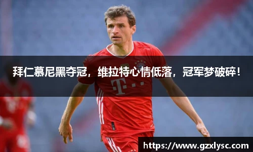拜仁慕尼黑夺冠，维拉特心情低落，冠军梦破碎！