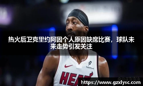 热火后卫克里约阿因个人原因缺席比赛，球队未来走势引发关注