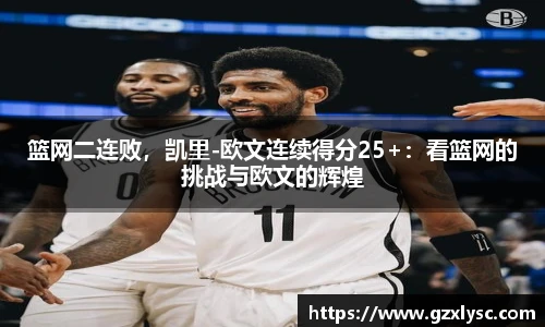 篮网二连败，凯里-欧文连续得分25+：看篮网的挑战与欧文的辉煌