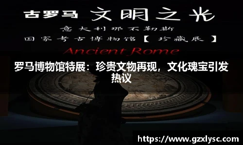罗马博物馆特展：珍贵文物再现，文化瑰宝引发热议
