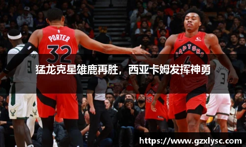 猛龙克星雄鹿再胜，西亚卡姆发挥神勇
