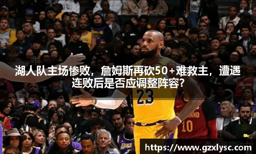 湖人队主场惨败，詹姆斯再砍50+难救主，遭遇连败后是否应调整阵容？