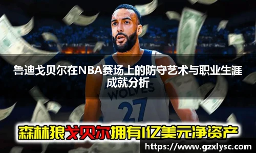鲁迪戈贝尔在NBA赛场上的防守艺术与职业生涯成就分析