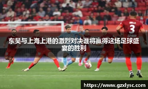 东吴与上海上港的激烈对决谁将赢得这场足球盛宴的胜利