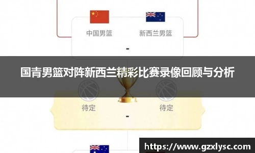 国青男篮对阵新西兰精彩比赛录像回顾与分析