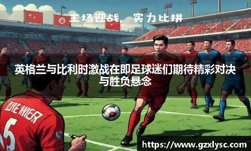 英格兰与比利时激战在即足球迷们期待精彩对决与胜负悬念