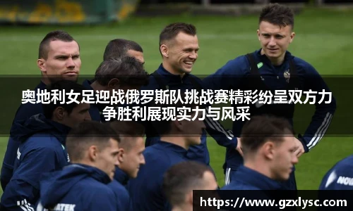 奥地利女足迎战俄罗斯队挑战赛精彩纷呈双方力争胜利展现实力与风采