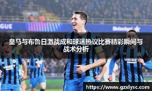 皇马与布鲁日激战成和球迷热议比赛精彩瞬间与战术分析